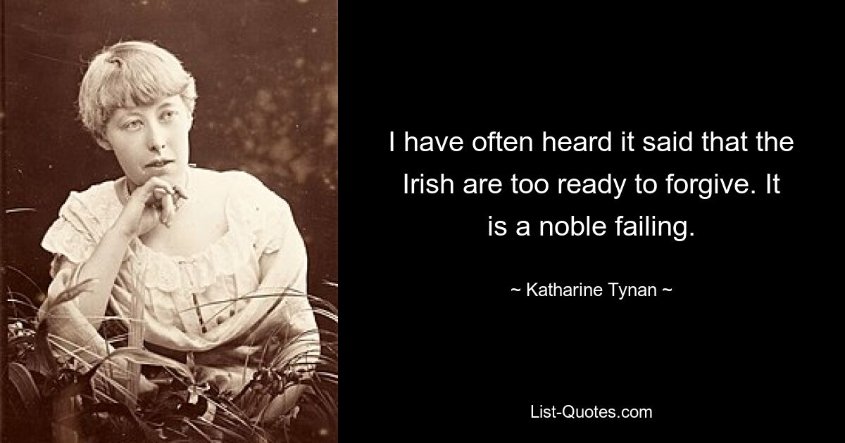 I have often heard it said that the Irish are too ready to forgive. It is a noble failing. — © Katharine Tynan