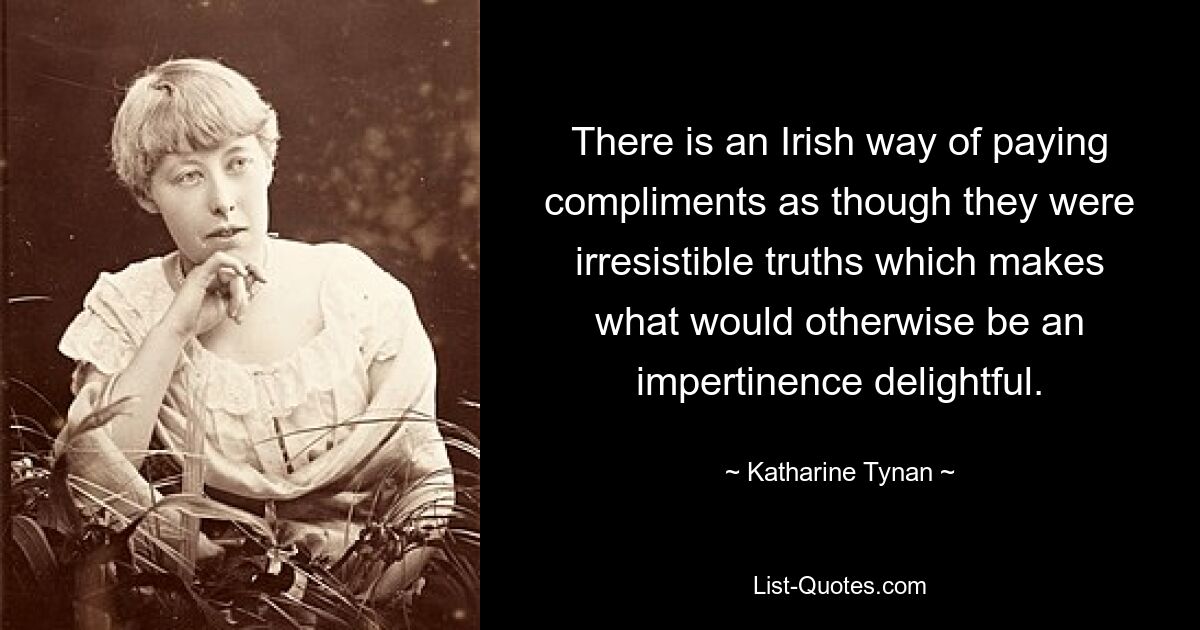 There is an Irish way of paying compliments as though they were irresistible truths which makes what would otherwise be an impertinence delightful. — © Katharine Tynan