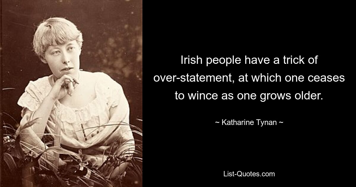 Irish people have a trick of over-statement, at which one ceases to wince as one grows older. — © Katharine Tynan