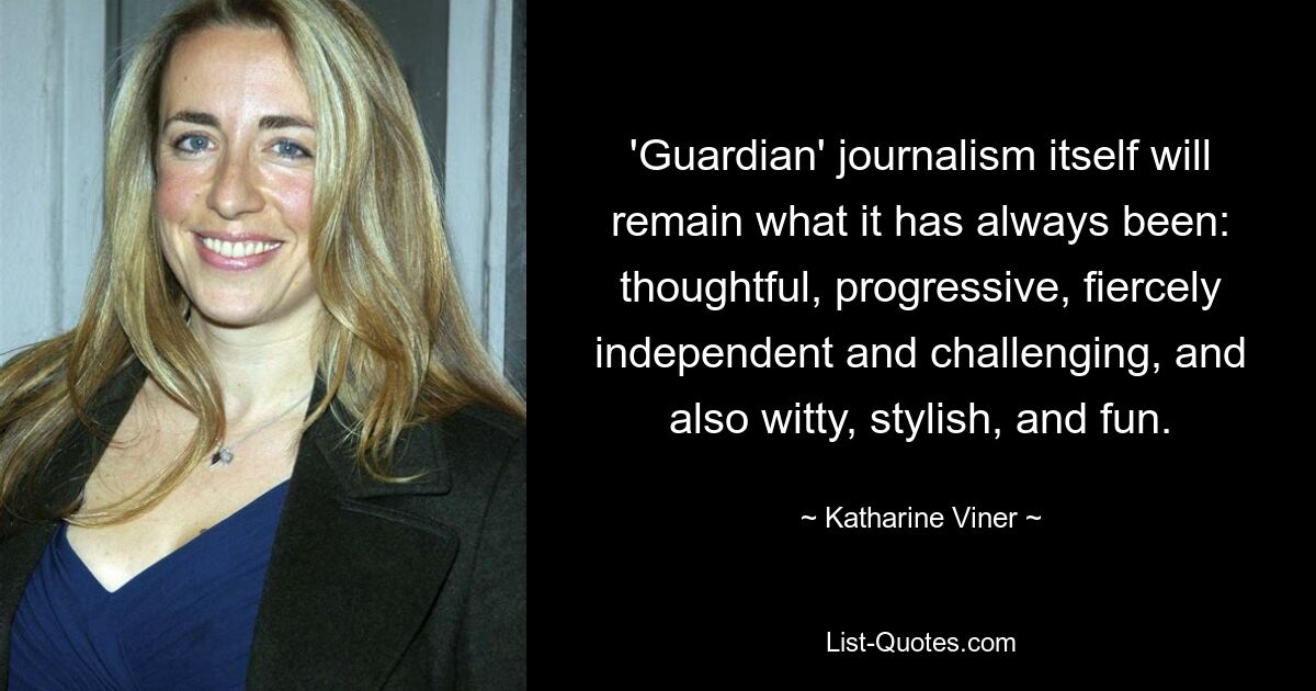 'Guardian' journalism itself will remain what it has always been: thoughtful, progressive, fiercely independent and challenging, and also witty, stylish, and fun. — © Katharine Viner