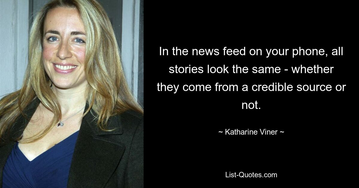 In the news feed on your phone, all stories look the same - whether they come from a credible source or not. — © Katharine Viner