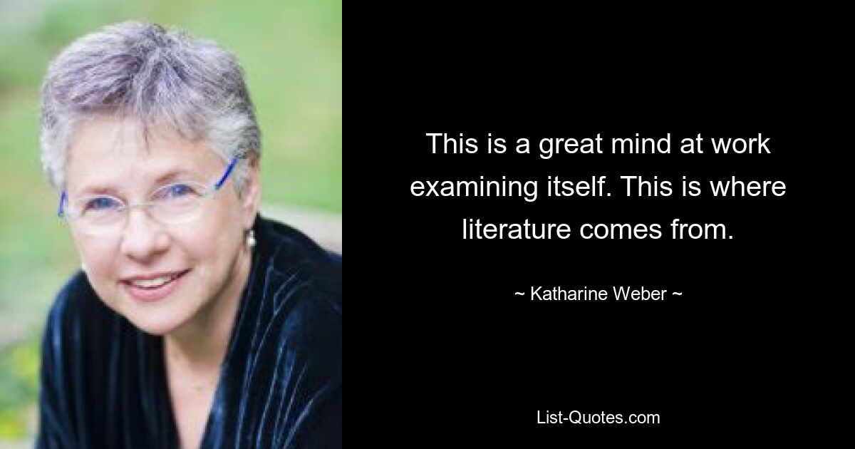 Это великий ум, работающий над исследованием самого себя. Вот откуда рождается литература. — © Кэтрин Вебер 