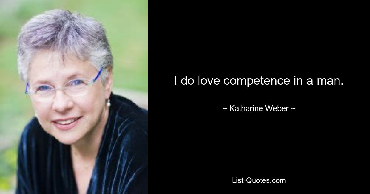 I do love competence in a man. — © Katharine Weber