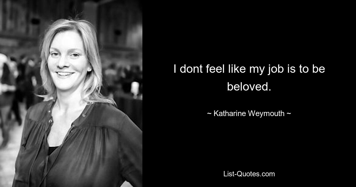 I dont feel like my job is to be beloved. — © Katharine Weymouth