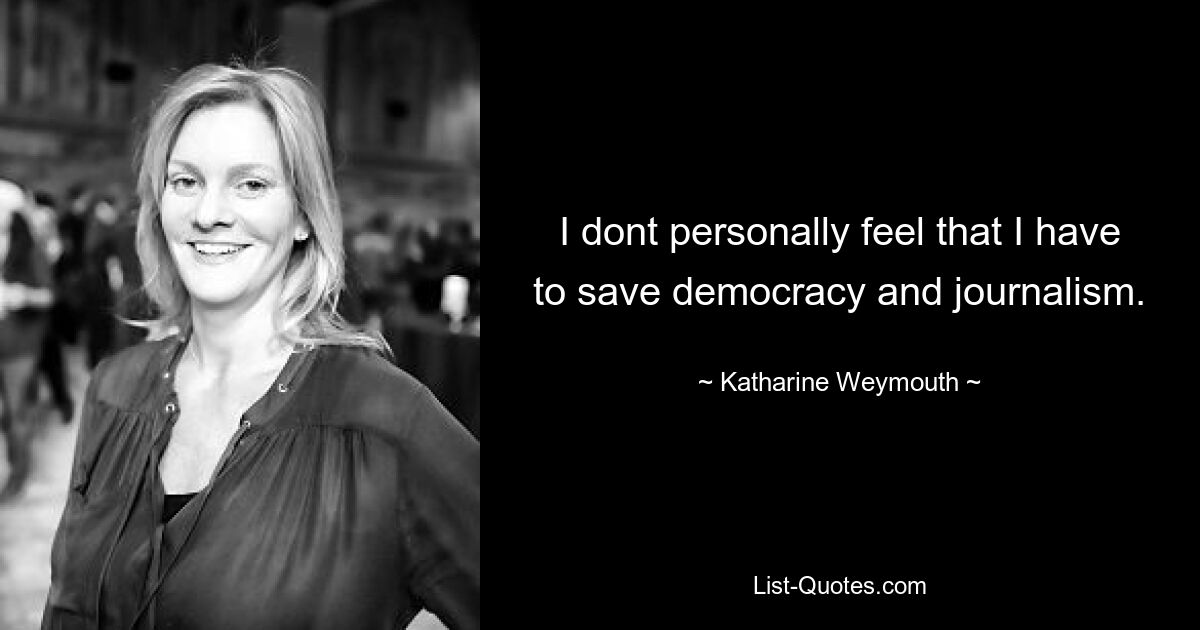 I dont personally feel that I have to save democracy and journalism. — © Katharine Weymouth