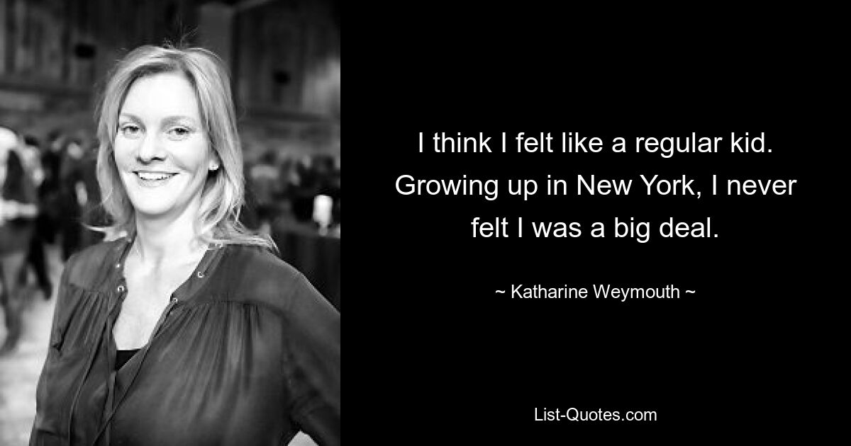 I think I felt like a regular kid. Growing up in New York, I never felt I was a big deal. — © Katharine Weymouth