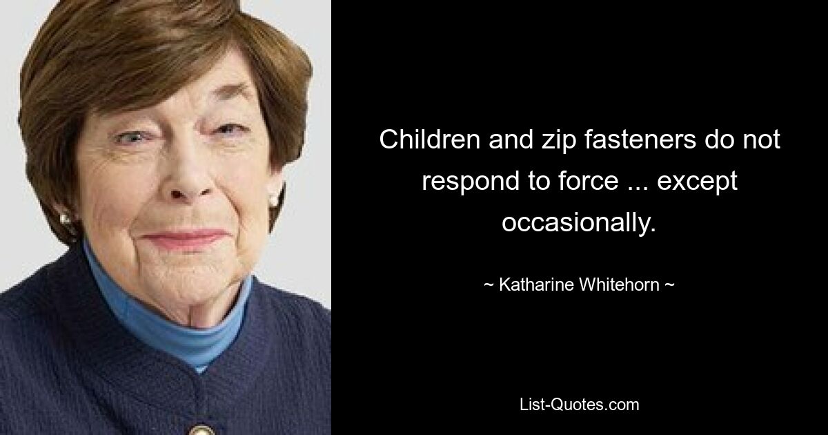 Children and zip fasteners do not respond to force ... except occasionally. — © Katharine Whitehorn