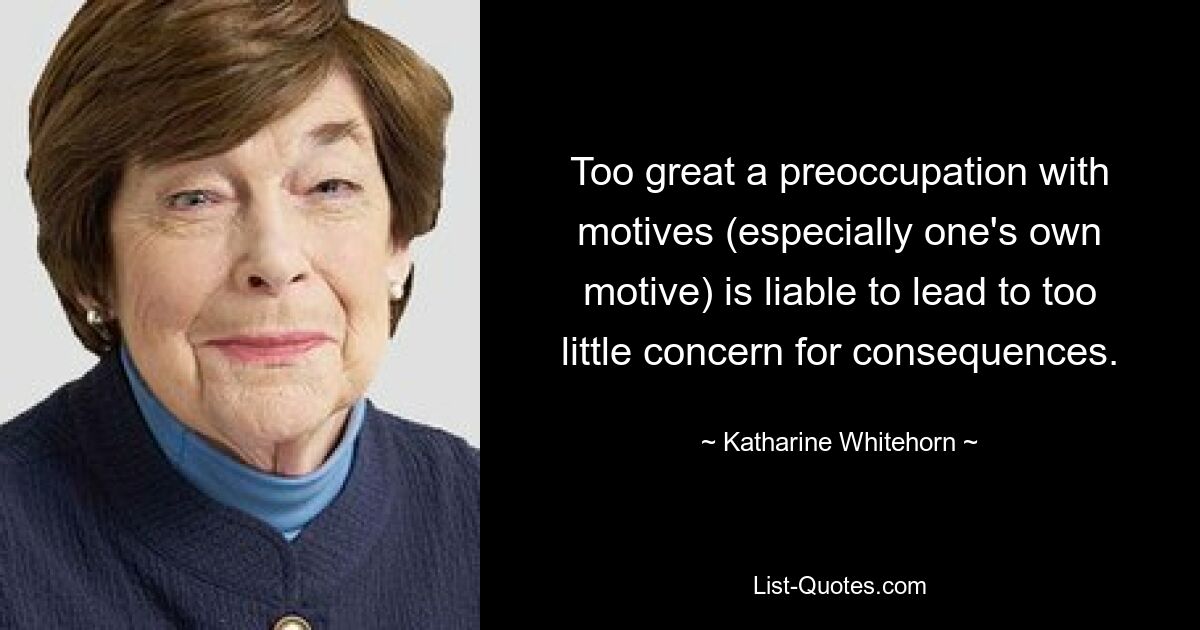 Too great a preoccupation with motives (especially one's own motive) is liable to lead to too little concern for consequences. — © Katharine Whitehorn