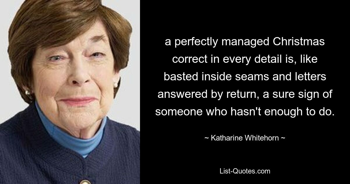 a perfectly managed Christmas correct in every detail is, like basted inside seams and letters answered by return, a sure sign of someone who hasn't enough to do. — © Katharine Whitehorn