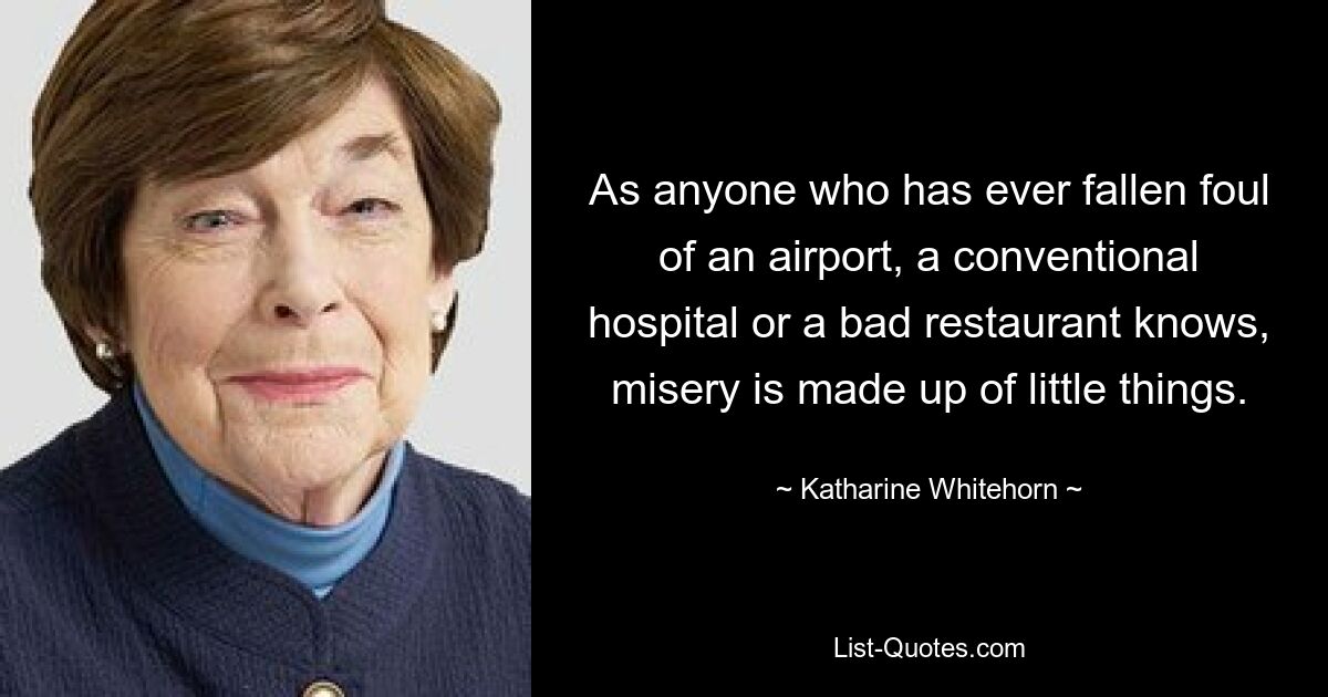 Wie jeder weiß, der jemals mit einem Flughafen, einem herkömmlichen Krankenhaus oder einem schlechten Restaurant in Konflikt geraten ist, besteht das Elend aus kleinen Dingen. — © Katharine Whitehorn