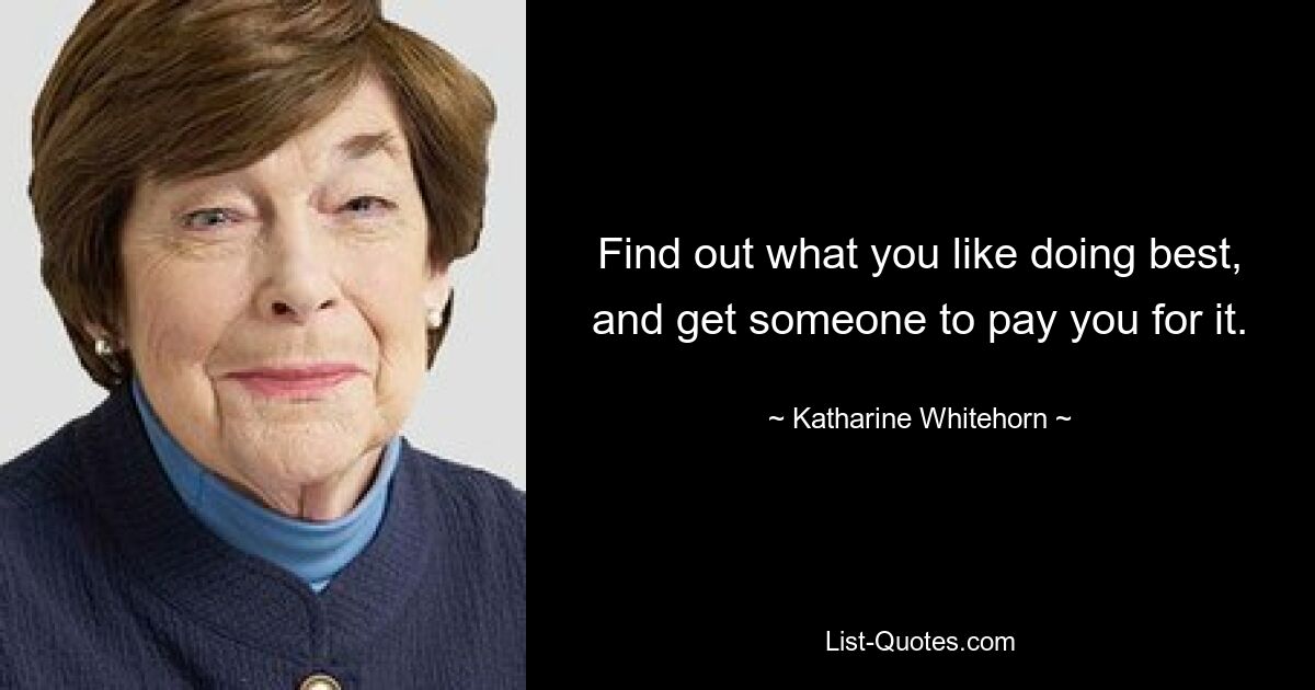 Find out what you like doing best, and get someone to pay you for it. — © Katharine Whitehorn