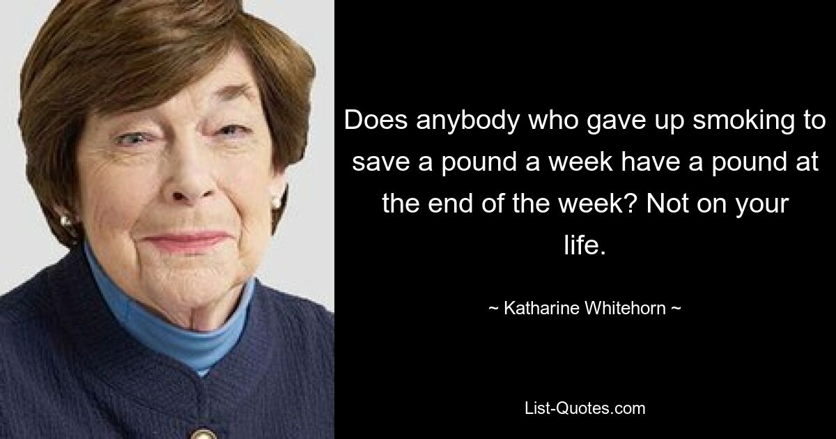 Does anybody who gave up smoking to save a pound a week have a pound at the end of the week? Not on your life. — © Katharine Whitehorn