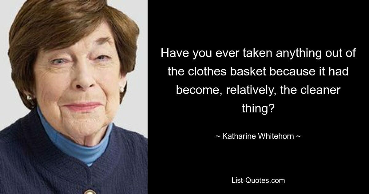 Have you ever taken anything out of the clothes basket because it had become, relatively, the cleaner thing? — © Katharine Whitehorn