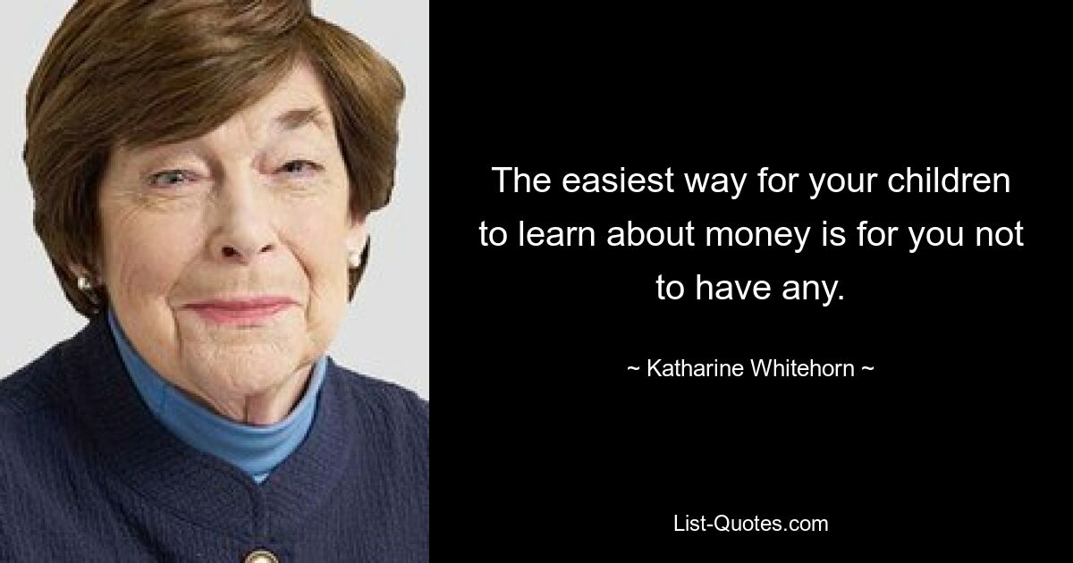 The easiest way for your children to learn about money is for you not to have any. — © Katharine Whitehorn