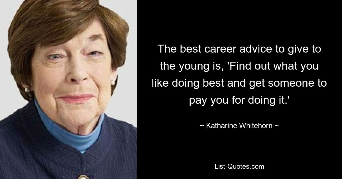 The best career advice to give to the young is, 'Find out what you like doing best and get someone to pay you for doing it.' — © Katharine Whitehorn