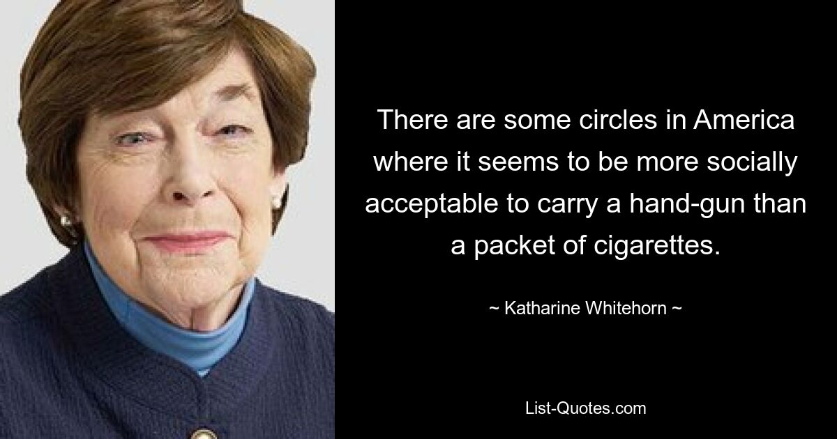 There are some circles in America where it seems to be more socially acceptable to carry a hand-gun than a packet of cigarettes. — © Katharine Whitehorn