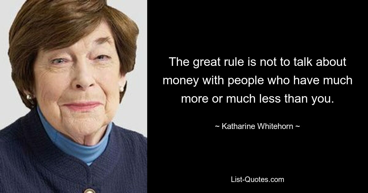 The great rule is not to talk about money with people who have much more or much less than you. — © Katharine Whitehorn