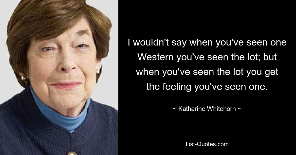 Я бы не сказал, что, посмотрев один вестерн, вы видели много; но когда видишь многое, возникает ощущение, что ты видел одно. — © Кэтрин Уайтхорн