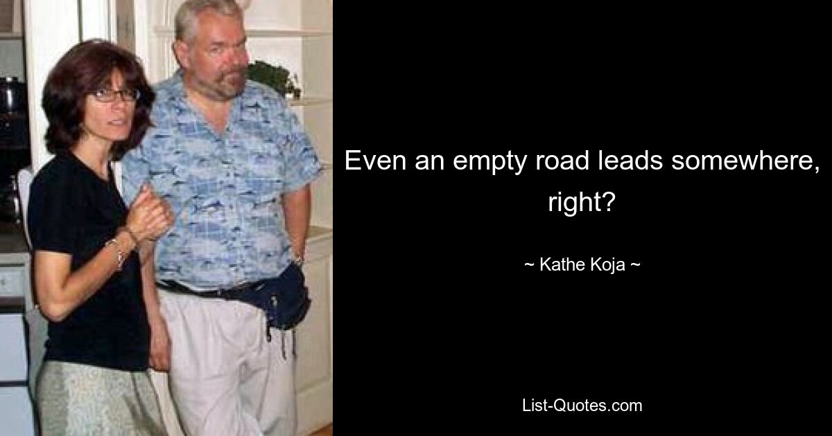 Even an empty road leads somewhere, right? — © Kathe Koja