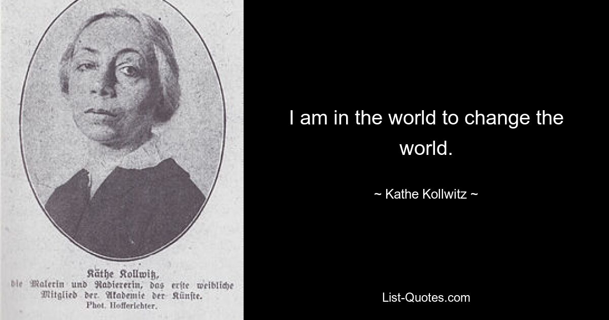 I am in the world to change the world. — © Kathe Kollwitz