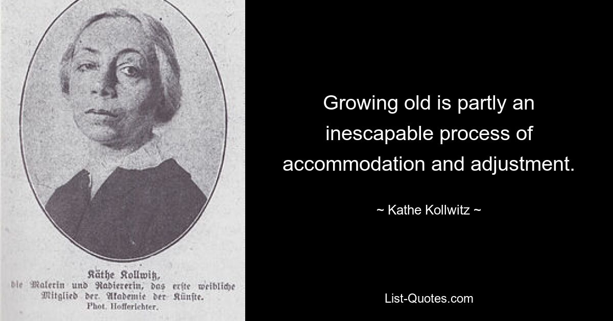 Growing old is partly an inescapable process of accommodation and adjustment. — © Kathe Kollwitz