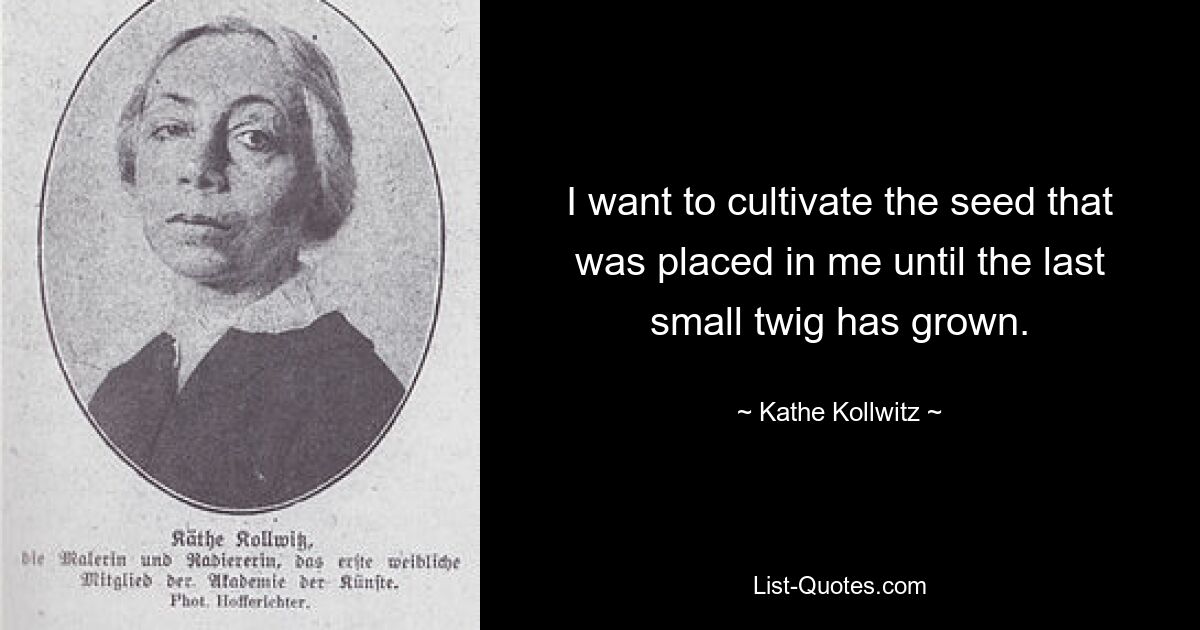 I want to cultivate the seed that was placed in me until the last small twig has grown. — © Kathe Kollwitz