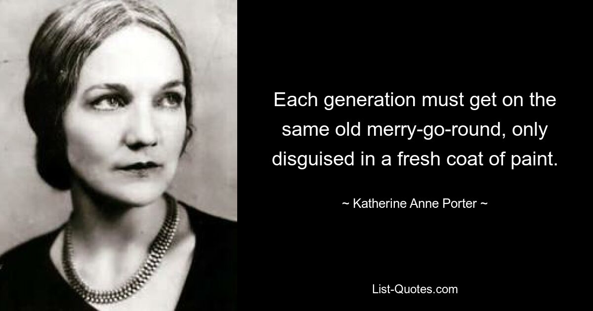 Each generation must get on the same old merry-go-round, only disguised in a fresh coat of paint. — © Katherine Anne Porter