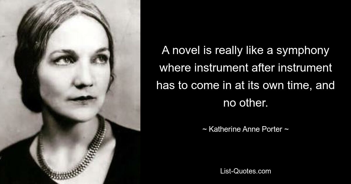 A novel is really like a symphony where instrument after instrument has to come in at its own time, and no other. — © Katherine Anne Porter