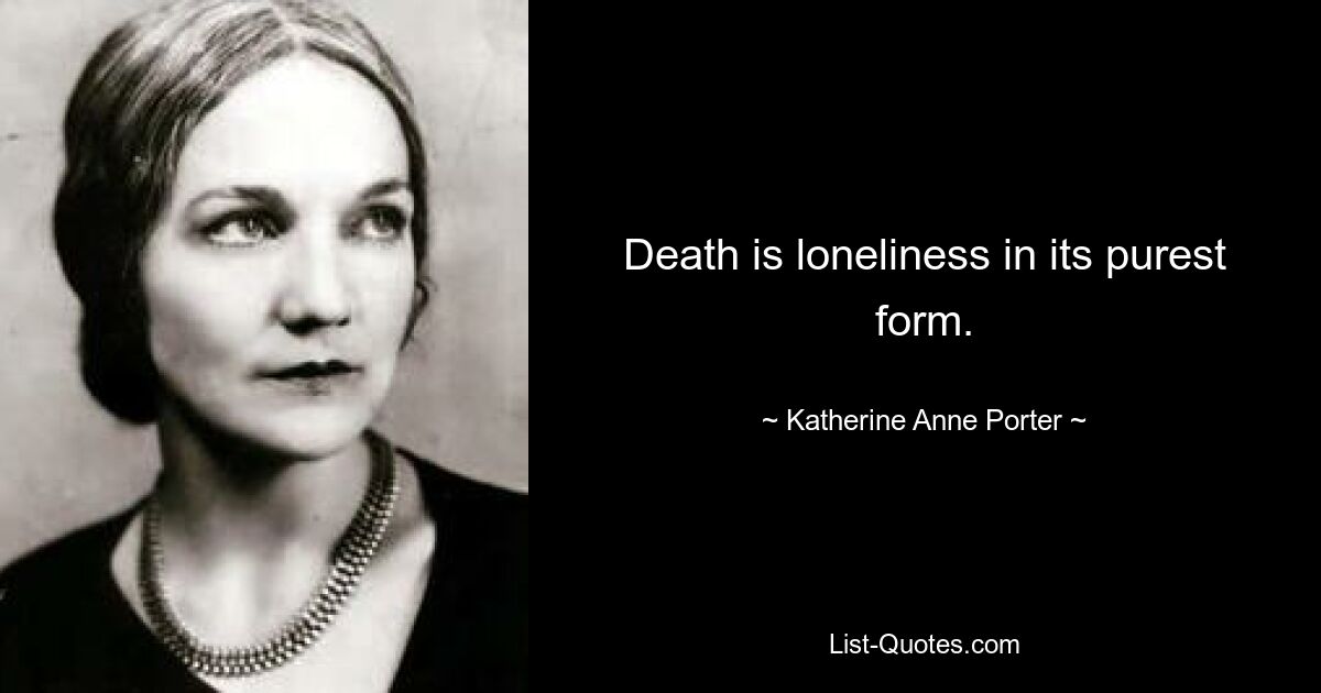 Death is loneliness in its purest form. — © Katherine Anne Porter