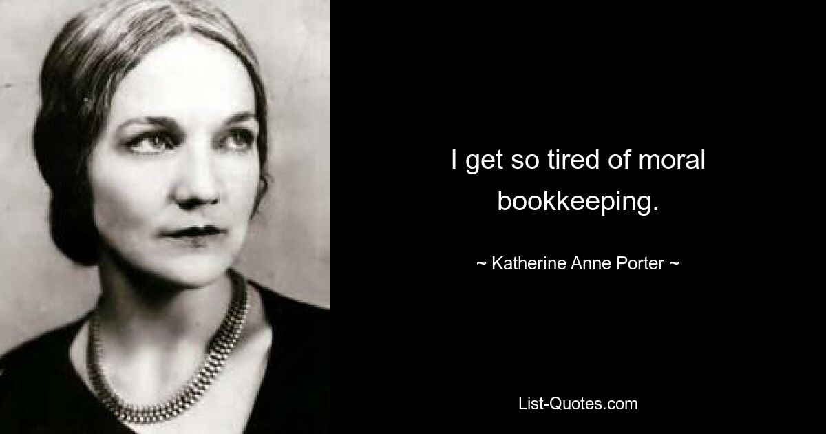 I get so tired of moral bookkeeping. — © Katherine Anne Porter