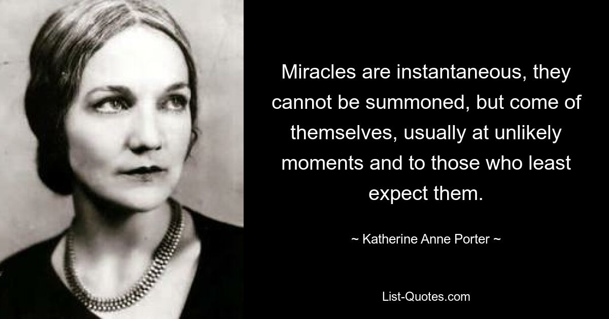 Miracles are instantaneous, they cannot be summoned, but come of themselves, usually at unlikely moments and to those who least expect them. — © Katherine Anne Porter