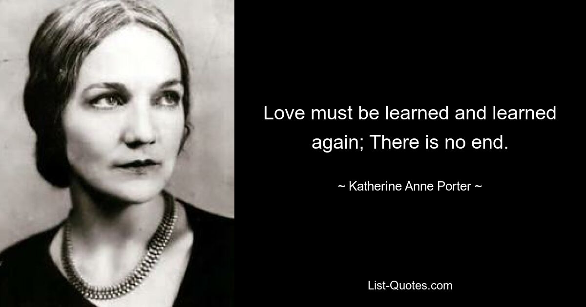 Love must be learned and learned again; There is no end. — © Katherine Anne Porter