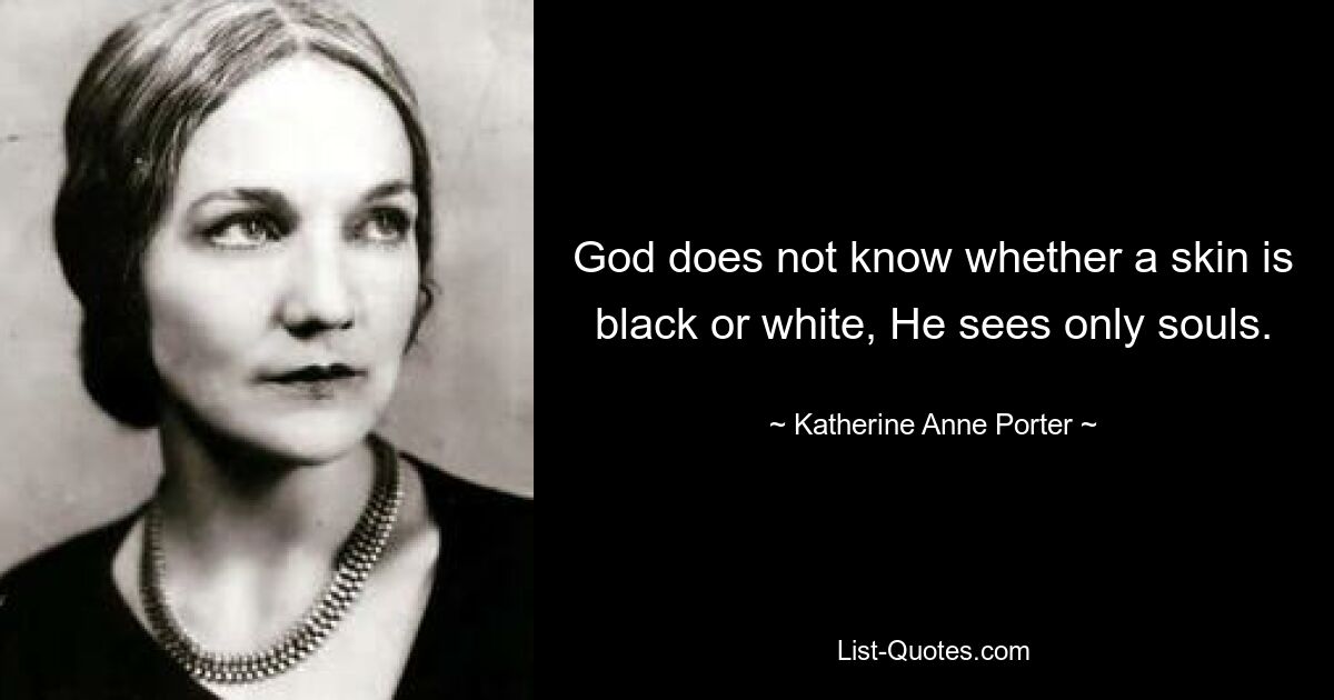 God does not know whether a skin is black or white, He sees only souls. — © Katherine Anne Porter