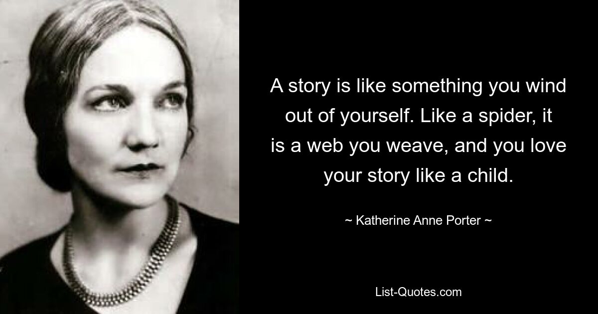 A story is like something you wind out of yourself. Like a spider, it is a web you weave, and you love your story like a child. — © Katherine Anne Porter