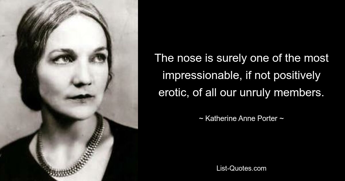 The nose is surely one of the most impressionable, if not positively erotic, of all our unruly members. — © Katherine Anne Porter