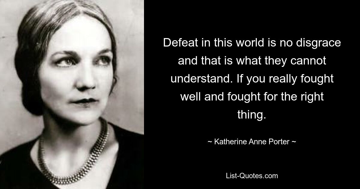 Defeat in this world is no disgrace and that is what they cannot understand. If you really fought well and fought for the right thing. — © Katherine Anne Porter