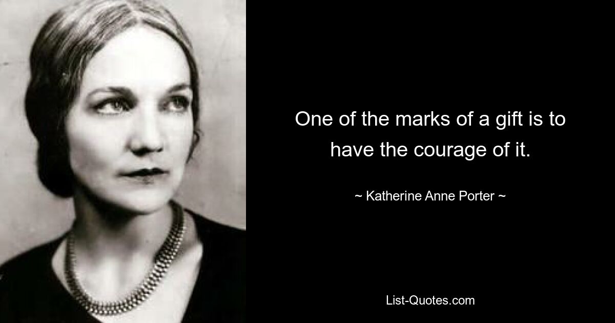 One of the marks of a gift is to have the courage of it. — © Katherine Anne Porter