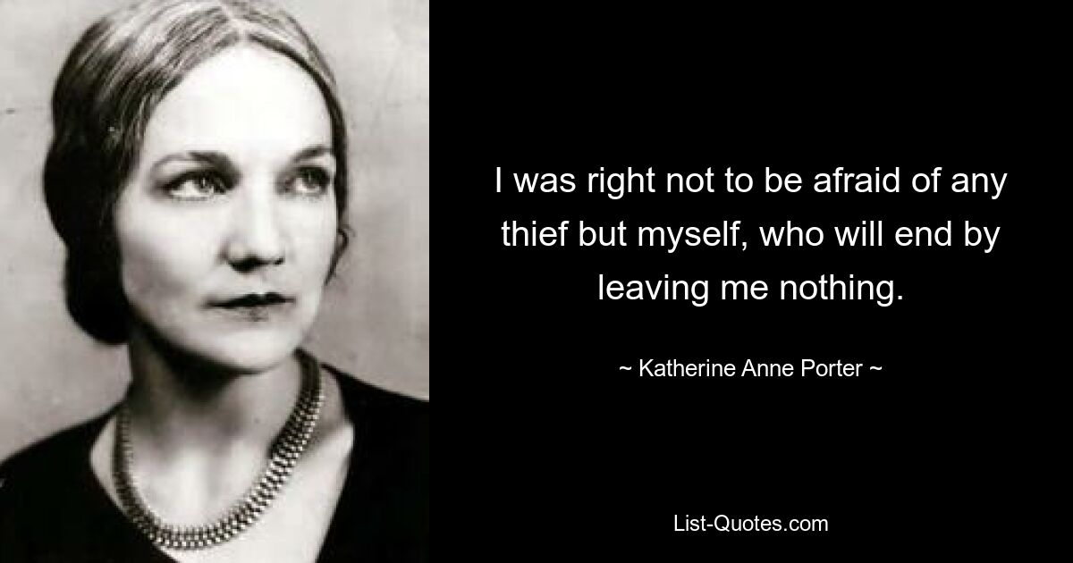 I was right not to be afraid of any thief but myself, who will end by leaving me nothing. — © Katherine Anne Porter