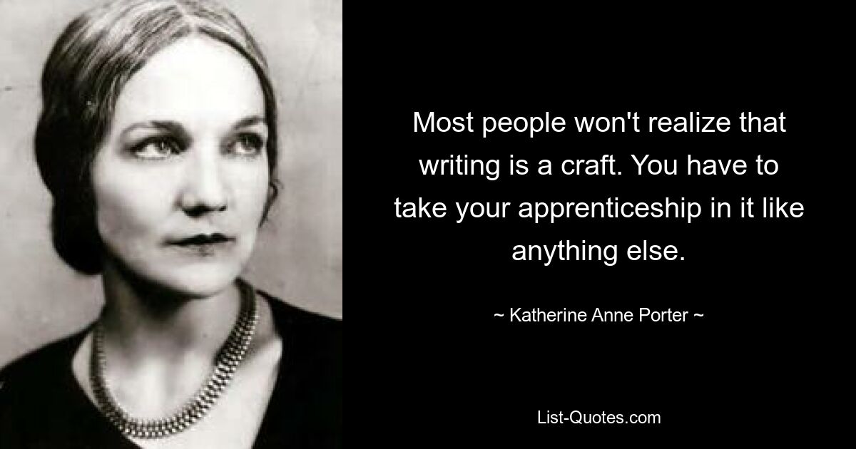 Most people won't realize that writing is a craft. You have to take your apprenticeship in it like anything else. — © Katherine Anne Porter