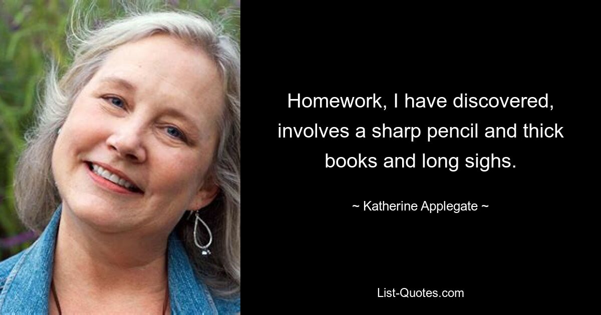 Homework, I have discovered, involves a sharp pencil and thick books and long sighs. — © Katherine Applegate