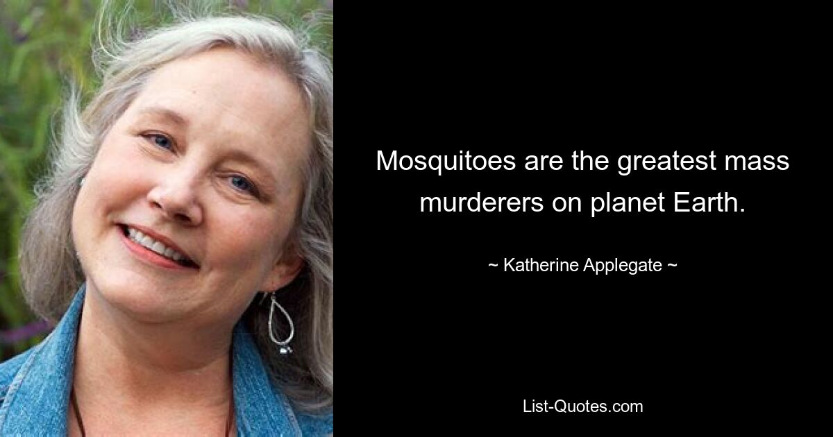 Mosquitoes are the greatest mass murderers on planet Earth. — © Katherine Applegate