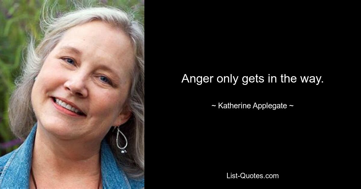 Anger only gets in the way. — © Katherine Applegate