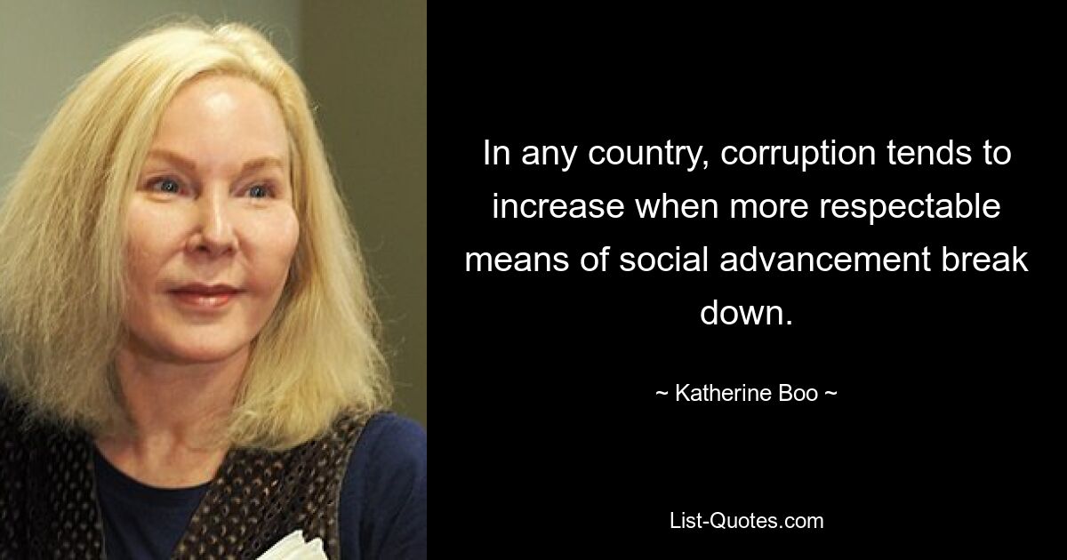 In any country, corruption tends to increase when more respectable means of social advancement break down. — © Katherine Boo