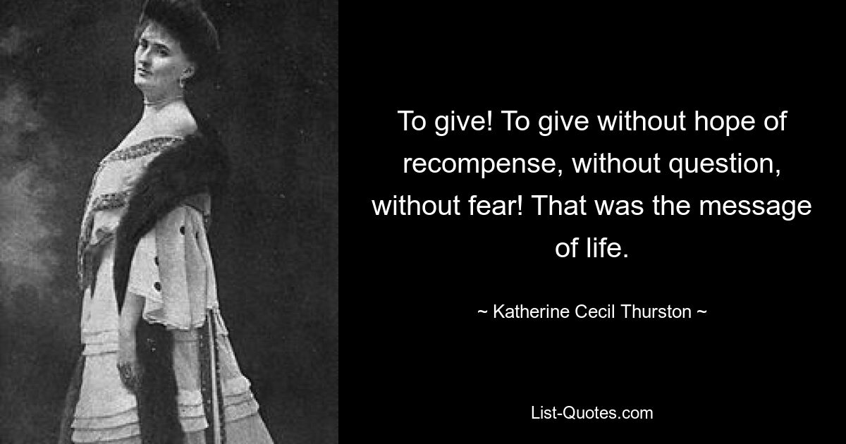 To give! To give without hope of recompense, without question, without fear! That was the message of life. — © Katherine Cecil Thurston