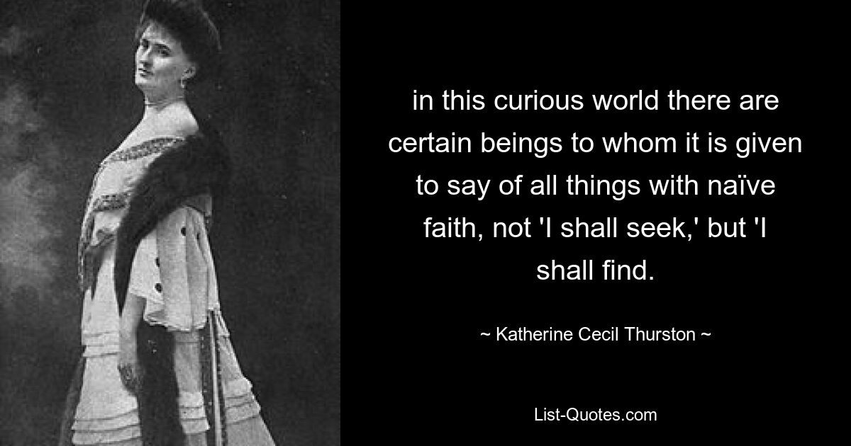 in this curious world there are certain beings to whom it is given to say of all things with naïve faith, not 'I shall seek,' but 'I shall find. — © Katherine Cecil Thurston