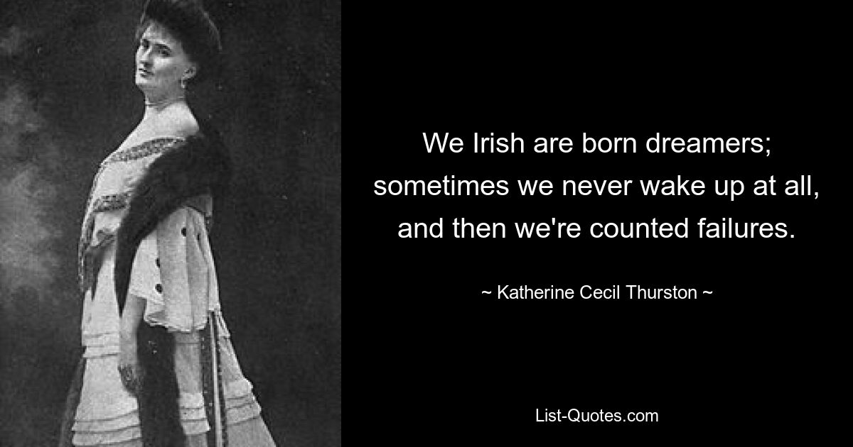 We Irish are born dreamers; sometimes we never wake up at all, and then we're counted failures. — © Katherine Cecil Thurston