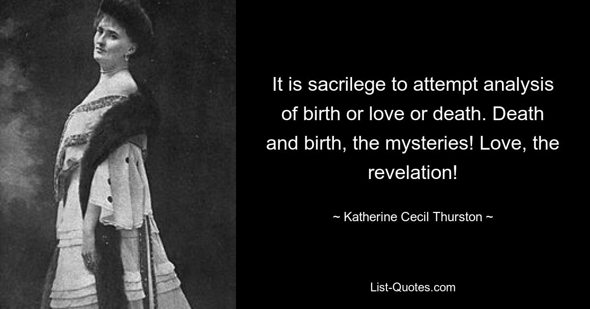 It is sacrilege to attempt analysis of birth or love or death. Death and birth, the mysteries! Love, the revelation! — © Katherine Cecil Thurston