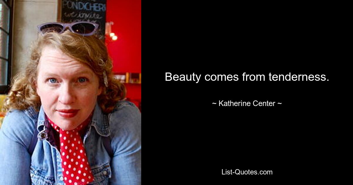 Beauty comes from tenderness. — © Katherine Center