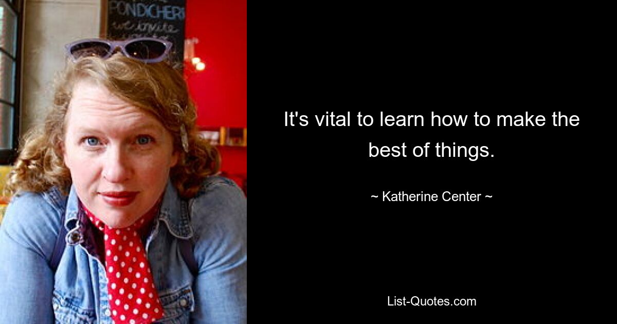 It's vital to learn how to make the best of things. — © Katherine Center