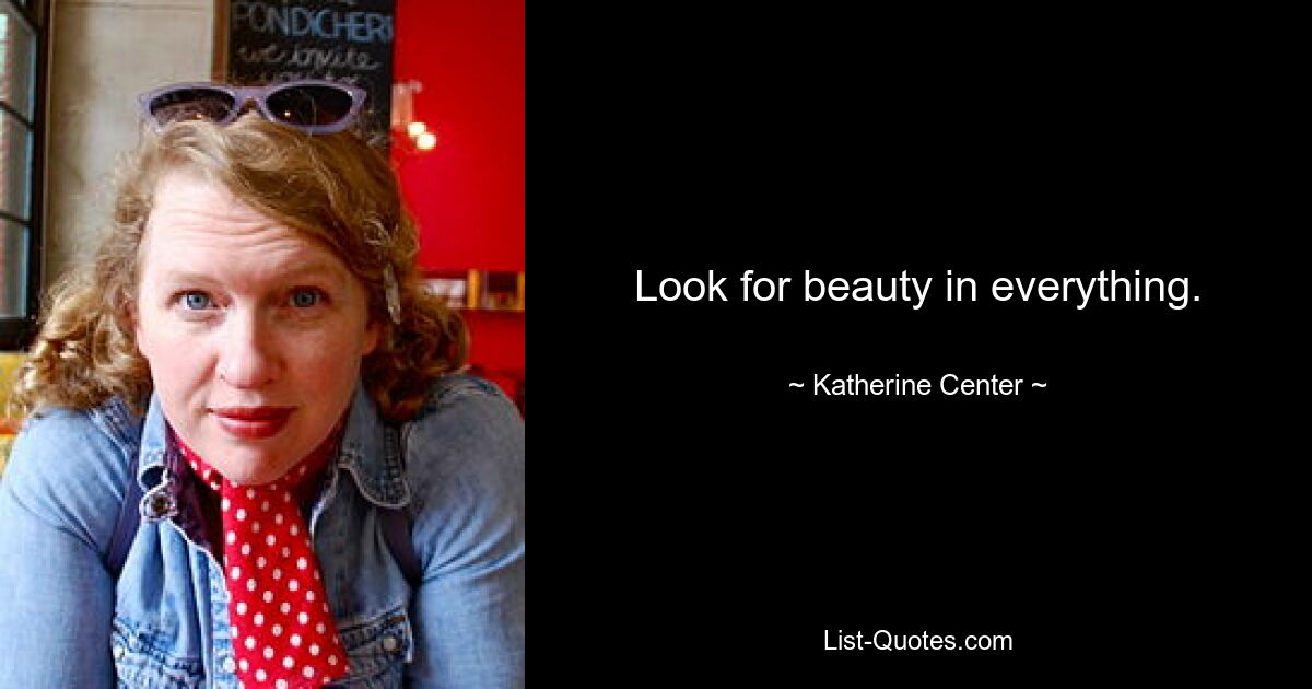 Look for beauty in everything. — © Katherine Center